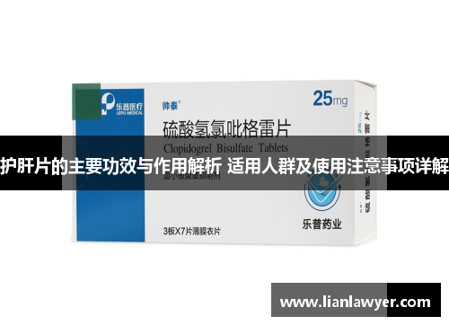 护肝片的主要功效与作用解析 适用人群及使用注意事项详解